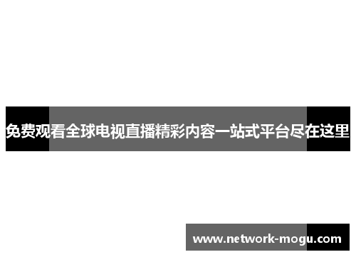 免费观看全球电视直播精彩内容一站式平台尽在这里